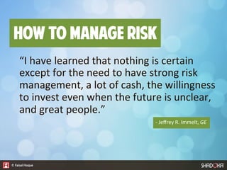 “I  have  learned  that  nothing  is  certain  
except  for  the  need  to  have  strong  risk  
management,  a  lot  of  cash,  the  willingness  
to  invest  even  when  the  future  is  unclear,  
and  great  people.”
-­‐  Jeﬀrey  R.  Immelt,  GE  
How to manage risk
 
