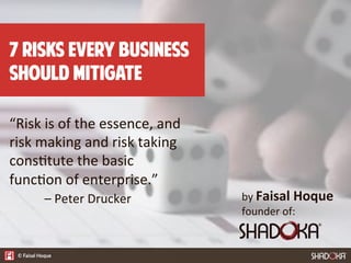 7 Risks Every Business
Should Mitigate
“Risk  is  of  the  essence,  and  
risk  making  and  risk  taking  
cons4tute  the  basic  
func4on  of  enterprise.”



–  Peter  Drucker  
 by  Faisal  Hoque
founder  of:
 