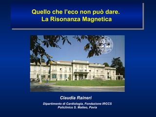 Claudia Raineri
Dipartimento di Cardiologia, Fondazione IRCCS
Policlinico S. Matteo, Pavia
Quello che l’eco non può dare.
La Risonanza Magnetica
Quello che l’eco non può dare.
La Risonanza Magnetica
 