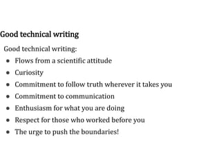 Good technical writing
Good technical writing:
● Flows from a scientific attitude
● Curiosity
● Commitment to follow truth wherever it takes you
● Commitment to communication
● Enthusiasm for what you are doing
● Respect for those who worked before you
● The urge to push the boundaries!
 