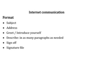 Format
● Subject
● Address
● Greet / Introduce yourself
● Describe: in as many paragraphs as needed
● Sign off
● Signature file
Internet communication
 