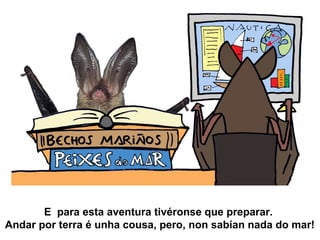 E para esta aventura tivéronse que preparar.
Andar por terra é unha cousa, pero, non sabían nada do mar!
 