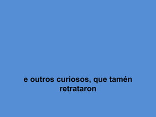 e outros curiosos, que tamén
retrataron
 