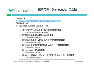 国内での「Dronecode」の活動
2015/10/04Dronecode Japan Association Copyright 2015 今村博宣
5
 Facebook
 https://www.facebook.com/groups/Dronecode/
 日本Android
 ABC2015 Summer（2015/07/20）
 