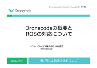 Dronecodeの概要と
ROSの対応について
第7回ROS勉強会＠ドワンゴ2015/10/04
Dronecode Japan Association Copyright 2015 今村博宣0
ドローンワークス株式会社 今村博宣
@himamura
 