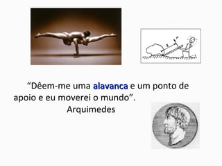 “Dêem-me uma alavancaalavanca e um ponto de
apoio e eu moverei o mundo”.
Arquimedes
 