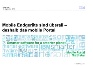 Dieter Roth
16. September 2010




Mobile Endgeräte sind überall –
deshalb das mobile Portal




                              Mobile Portal
                                 Northstar

                                   © 2010 IBM Corporation
 