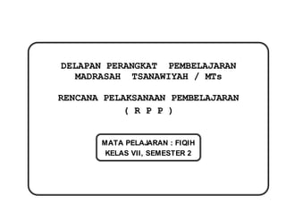 DELAPAN PERANGKAT PEMBELAJARAN
MADRASAH TSANAWIYAH / MTs
RENCANA PELAKSANAAN PEMBELAJARAN
( R P P )
MATA PELAJARAN : FIQIH
KELAS VII, SEMESTER 2
 