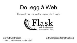 Do .egg à Web
Usando o microframework Flask
por Arthur Bressan
11 e 12 de Novembro de 2015
arthurbressan2@hotmail.com
 