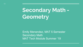 Secondary Math -
Geometry
Emily Menendez, MAT 5 Semester
Secondary Math
MAT Tech Module Summer ‘19
 