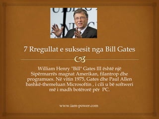 William Henry "Bill" Gates III është një
Sipërmarrës magnat Amerikan, filantrop dhe
programues. Në vitin 1975, Gates dhe Paul Allen
bashkë-themeluan Microsoftin , i cili u bë softweri
më i madh botërorë për PC.
www.iam-power.com
 