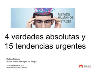 4 verdades absolutas y
15 tendencias urgentes
Rubén Bastón
Social Media Manager de Elogia
25 de noviembre de 2010
Seminario Trends & Creativity
 