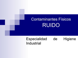 Contaminantes Físicos  RUIDO Especialidad de Higiene Industrial 