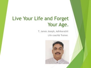 Live Your Life and Forget
Your Age.
T. James Joseph, Adhikarathil
Life coach& Trainer.
 