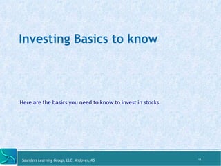 INVESTING BASICS TO KNOW 
Here 
are 
the 
basics 
you 
need 
to 
know 
to 
invest 
in 
stocks 
Saunders Learning Group, LNLeCw,t Aond, oKvSe r, KS 
15 
 