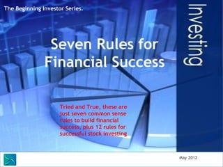 The Beginning Investor Series. 
Seven Rules for 
Financial Success 
Tried and True, these are just 
seven common sense rules to 
build financial success, plus 12 
rules for successful stock 
investing 
Saunders Learning Group, Newton, KS 
 