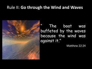 Rule II: Go through the Wind and Waves 
“ The boat was 
buffeted by the waves 
because the wind was 
against it.” 
Matthew 22:24 
 
