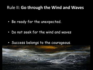Rule II: Go through the Wind and Waves 
• Be ready for the unexpected. 
• Do not seek for the wind and waves 
• Success belongs to the courageous. 
 