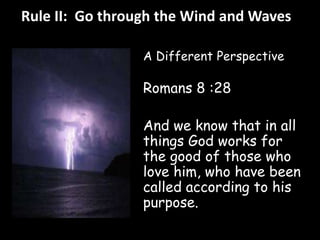 Rule II: Go through the Wind and Waves 
A Different Perspective 
Romans 8 :28 
And we know that in all 
things God works for 
the good of those who 
love him, who have been 
called according to his 
purpose. 
 