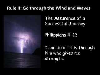 Rule II: Go through the Wind and Waves 
The Assurance of a 
Successful Journey 
Philippians 4 :13 
I can do all this through 
him who gives me 
strength. 
 