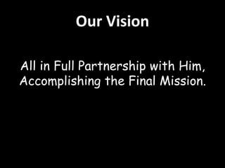 Our Vision 
All in Full Partnership with Him, 
Accomplishing the Final Mission. 
 