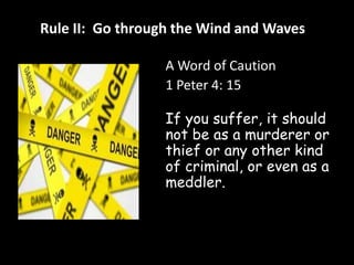 Rule II: Go through the Wind and Waves 
A Word of Caution 
1 Peter 4: 15 
If you suffer, it should 
not be as a murderer or 
thief or any other kind 
of criminal, or even as a 
meddler. 
 