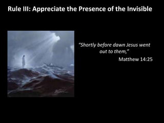Rule III: Appreciate the Presence of the Invisible 
“Shortly before dawn Jesus went 
out to them,” 
Matthew 14:25 
 