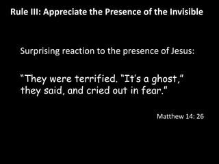 Rule III: Appreciate the Presence of the Invisible 
Surprising reaction to the presence of Jesus: 
“They were terrified. “It’s a ghost,” 
they said, and cried out in fear.” 
Matthew 14: 26 
 