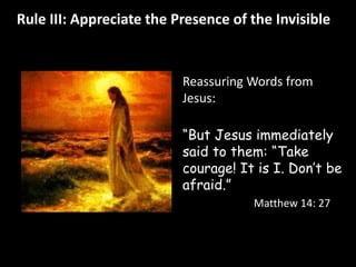 Rule III: Appreciate the Presence of the Invisible 
Reassuring Words from 
Jesus: 
“But Jesus immediately 
said to them: “Take 
courage! It is I. Don’t be 
afraid.” 
Matthew 14: 27 
 