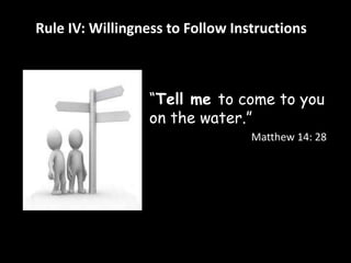 Rule IV: Willingness to Follow Instructions 
“Tell me to come to you 
on the water.” 
Matthew 14: 28 
 