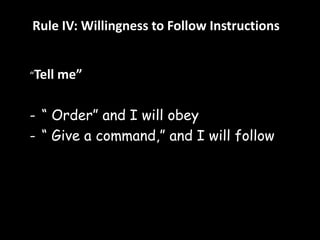 Rule IV: Willingness to Follow Instructions 
“Tell me” 
- “ Order” and I will obey 
- “ Give a command,” and I will follow 
 