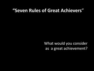 “Seven Rules of Great Achievers” 
What would you consider 
as a great achievement? 
 