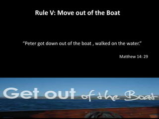 Rule V: Move out of the Boat 
“Peter got down out of the boat , walked on the water.” 
Matthew 14: 29 
 