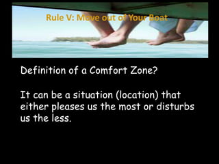Rule V: Move out of Your Boat 
Definition of a Comfort Zone? 
It can be a situation (location) that 
either pleases us the most or disturbs 
us the less. 
 