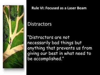 Rule VI: Focused as a Laser Beam 
Distractors 
“Distractors are not 
necessarily bad things but 
anything that prevents us from 
giving our best in what need to 
be accomplished.” 
 