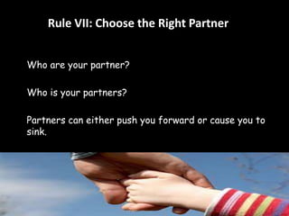 Rule VII: Choose the Right Partner 
Who are your partner? 
Who is your partners? 
Partners can either push you forward or cause you to 
sink. 
 