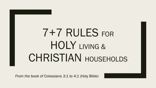 7+7 RULES FOR
HOLY LIVING &
CHRISTIAN HOUSEHOLDS
From the book of Colossians 3:1 to 4:1 (Holy Bible)
 