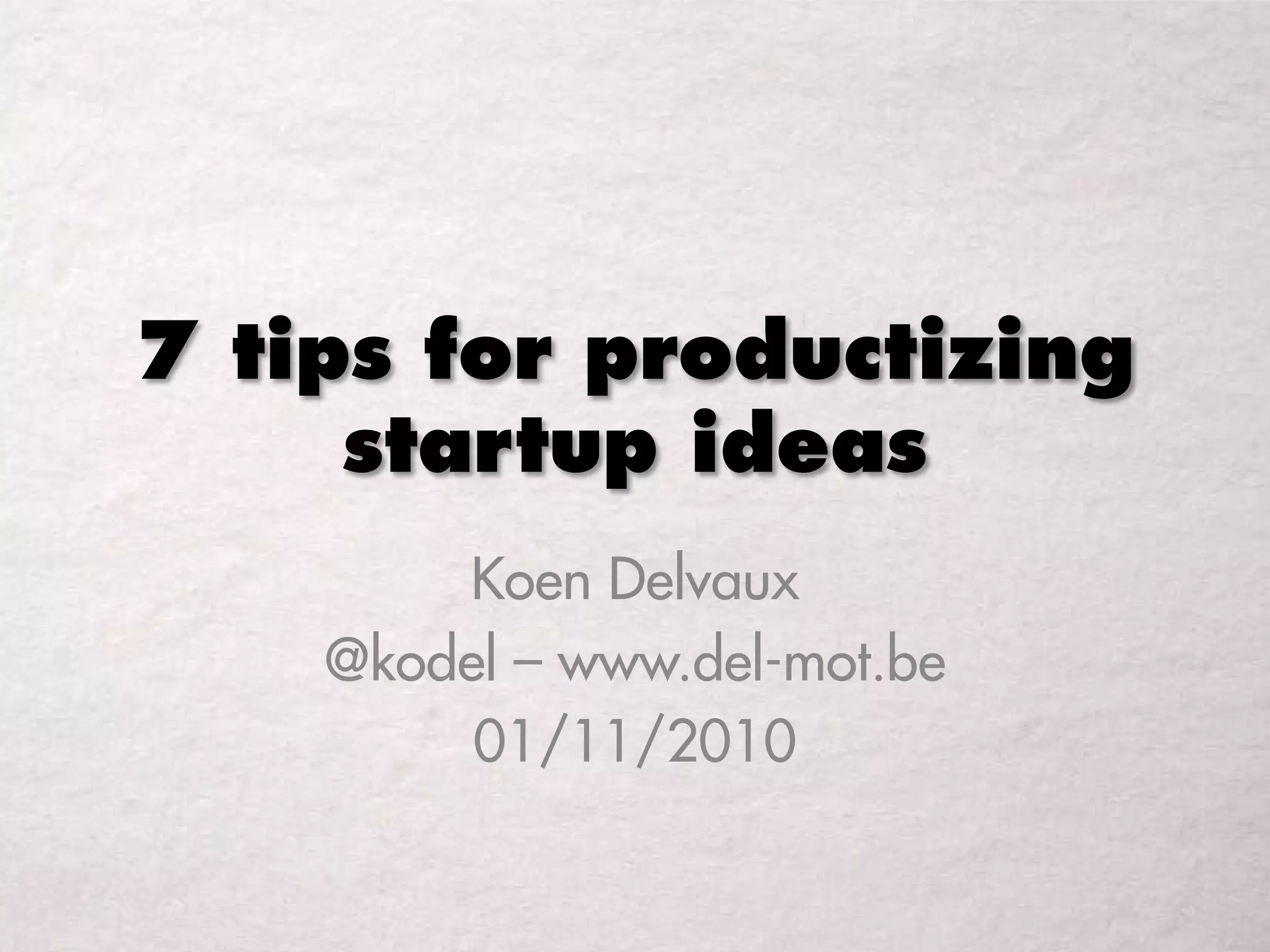 7 tips for productizing
startup ideas
Koen Delvaux
@kodel – www.del-mot.be
01/11/2010