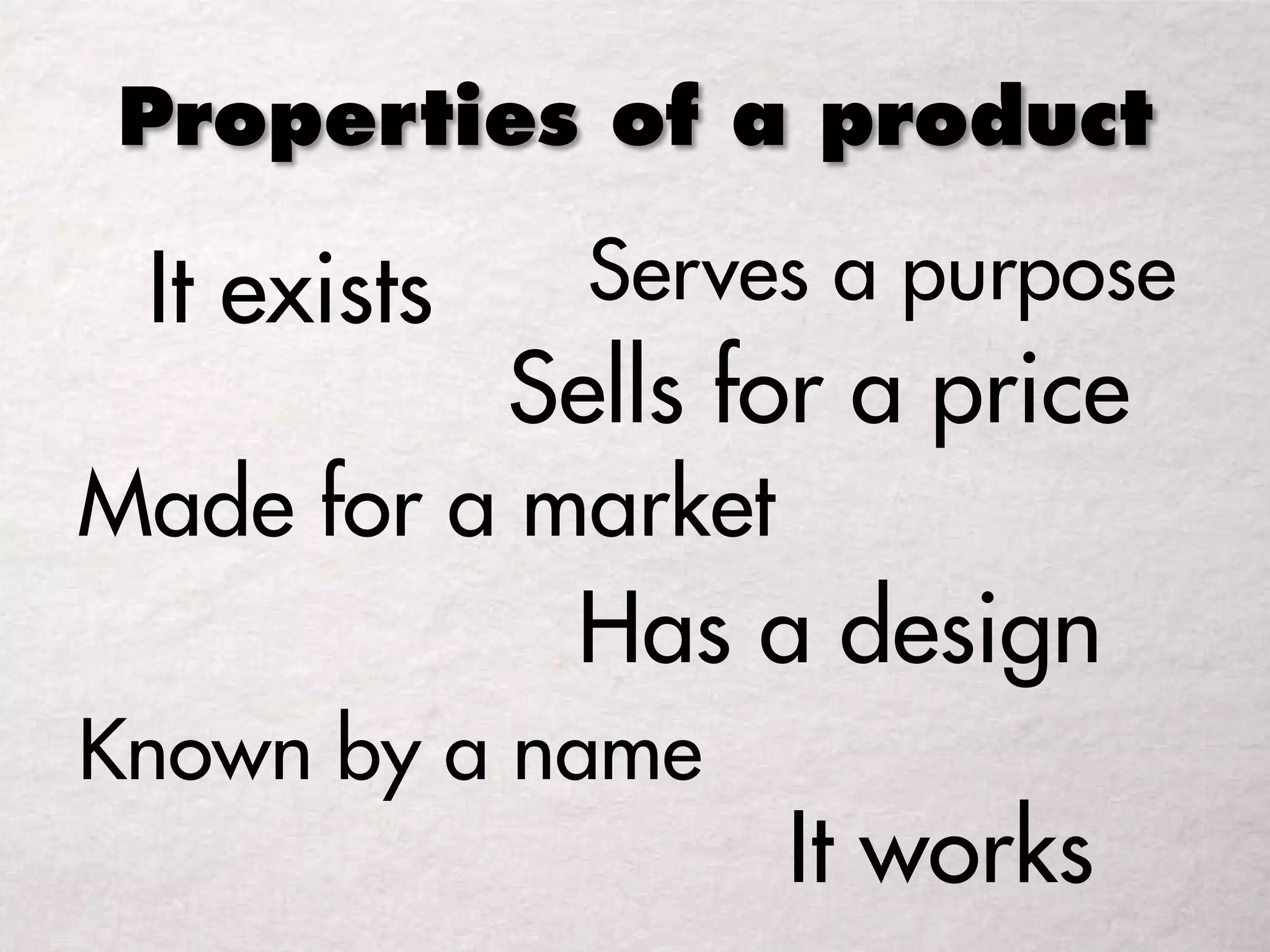 Properties of a product
It exists
Made for a market
Has a design
Sells for a price
It works
Known by a name
Serves a purpose
