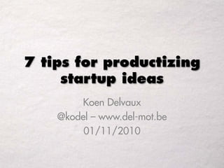7 tips for productizing
startup ideas
Koen Delvaux
@kodel – www.del-mot.be
01/11/2010
 