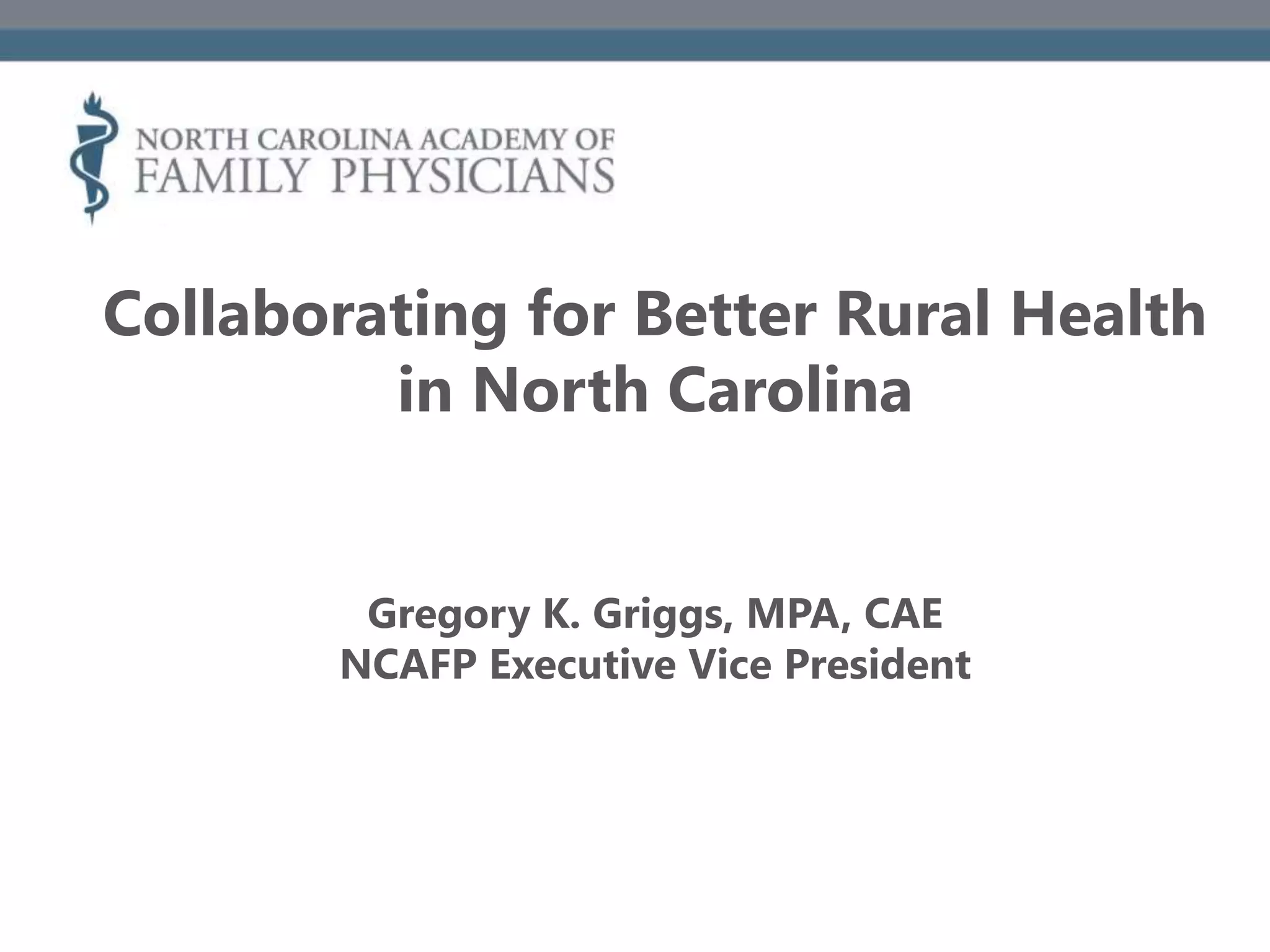 Collaborating for Better Rural Health
in North Carolina
Gregory K. Griggs, MPA, CAE
NCAFP Executive Vice President