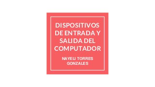 DISPOSITIVOS
DE ENTRADA Y
SALIDA DEL
COMPUTADOR
NAYELI TORRES
GONZALES
 