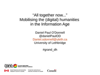 “All together now...” 
Mobilising the (digital) humanities 
in the Information Age 
Daniel Paul O'Donnell 
@danielPaulOD 
Daniel.odonnell@uleth.ca 
University of Lethbridge 
#grand_dh 
 