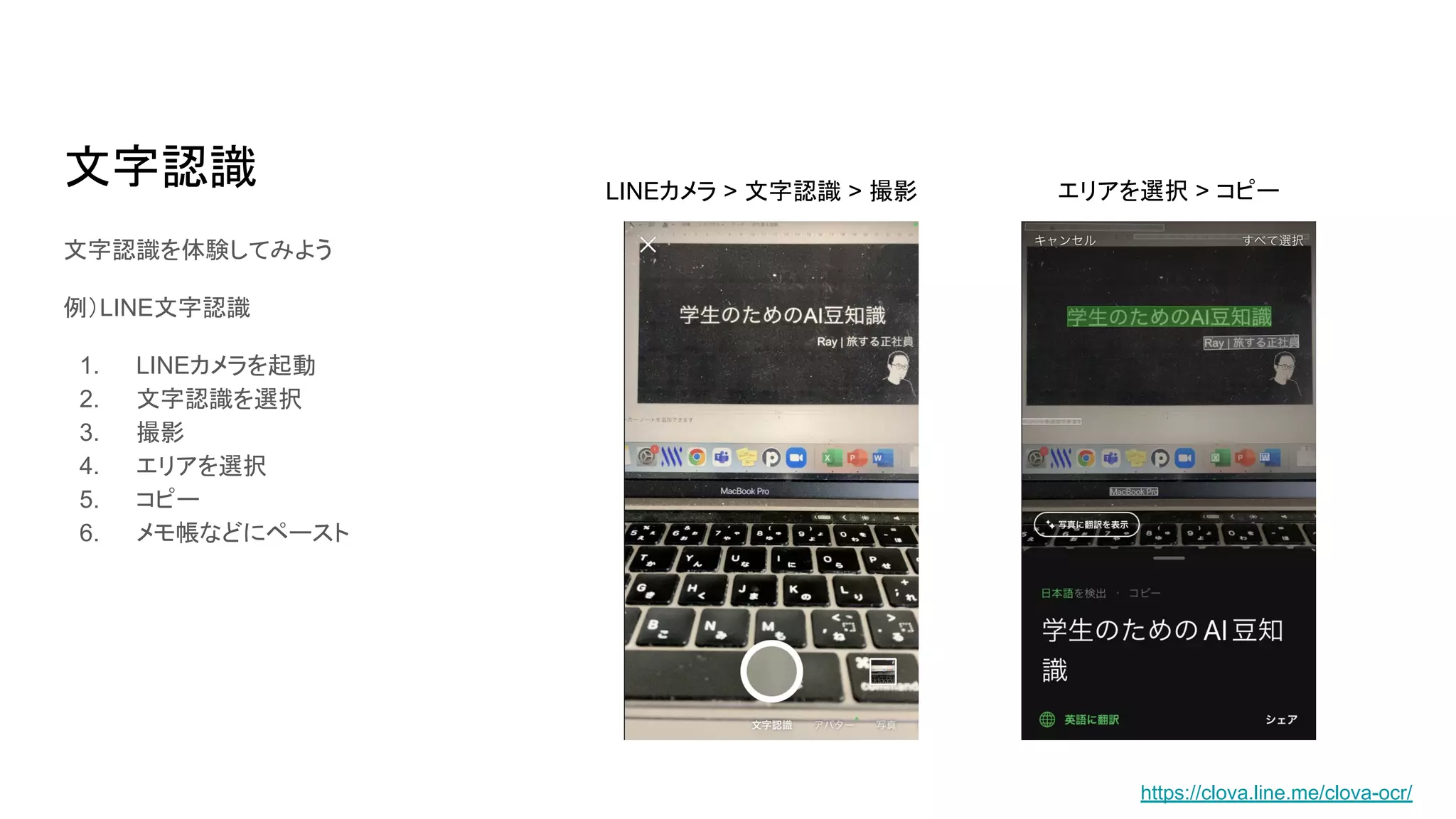 文字認識
文字認識を体験してみよう
例）LINE文字認識
1. LINEカメラを起動
2. 文字認識を選択
3. 撮影
4. エリアを選択
5. コピー
6. メモ帳などにペースト
LINEカメラ > 文字認識 > 撮影 エリアを選択 > コピー
https://clova.line.me/clova-ocr/
 