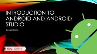 INTRODUCTION TO
ANDROID AND ANDROID
STUDIO
Suyash Srijan
 