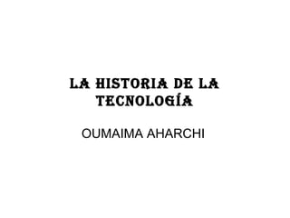 LA HISTORIA DE LA
TECNOLOGÍA
OUMAIMA AHARCHI
 
