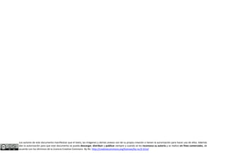 Los autores de este documento manifiestan que el texto, las imágenes y demás anexos son de su propia creación o tienen la autorización para hacer uso de ellos. Además 
dan la autorización para que este documento se pueda descargar, distribuir y publicar siempre y cuando se les reconozca su autoría y se realice sin fines comerciales, de 
acuerdo con los términos de la Licencia Creative Commons By-Nc: http://creativecommons.org/licenses/by-nc/2.5/co/ 
