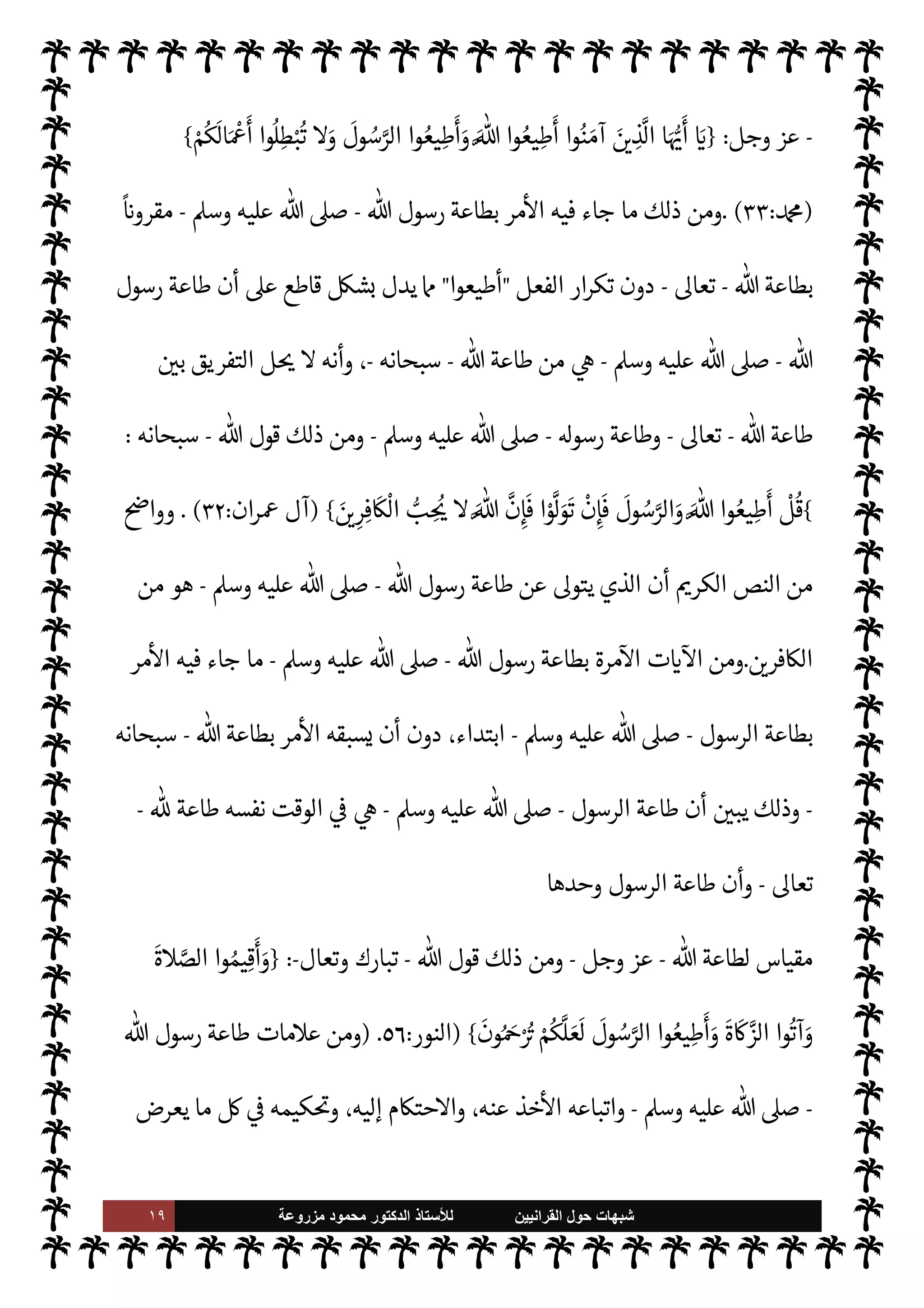 ١٨ ‫ﺷﺑﻬﺎﺕ‬
‫ﺍﻟﻘﺭﺍﻧﻳﻳﻥ‬ ‫ﺣﻭﻝ‬
‫ﻟﻸ‬
‫ﺳﺗﺎﺫ‬
‫ﻣﺯﺭﻭﻋﺔ‬ ‫ﻣﺣﻣﻭﺩ‬ ‫ﺍﻟﺩﻛﺗﻭﺭ‬
 ‫رسول‬ ‫بطاعة‬ ‫مرة‬
¿
M‫ا‬ ‫ت‬ 

‘
¿
M‫ا‬
-
A‫وس‬ ‫عليه‬  ,‫ص‬
-
 ‫رسل‬ 


– ‫عامة‬ ‫قاعدة‬ ‫هو‬ ‫ما‬
 ‫هم‬ I‡‫وخا‬ ،  
‫ع‬ N
‫أ‬
-
‫م‬ 

O‫وعل‬ ‫نبينا‬ ,‫ع‬  ‫صلوات‬
-
 ‫قول‬ ‫وذلك‬
-
‫وجل‬ ‫عز‬
:
}
‫ا‬ َ‫م‬َ
‫و‬
ِk ِ
‫ن‬
ْ
‫ذ‬ِ‰ ِN
‘ َ‫اع‬
َ
‫ط‬ُ‫ي‬ِ‫ل‬
k
Mِ‫إ‬ ٍ
‫ول‬ ُ
‫س‬َ
‫ر‬ ْ
‫ن‬ ِ‫م‬ ‫ا‬َ‫ن‬
ْ
‫ل‬ َ
‫س‬ْ
‫ر‬
َ
‫أ‬
{
)
‫النساء‬
:
٦٤
. (
‫الرسل‬ ‫إرسال‬ ‫فثمرة‬
-
 ‫صلوات‬
 
‫ع‬ N
‫أ‬ ‫م‬ 

O‫عل‬
-
‫سبحانه‬  ‫ذن‬‰ N
‘ 

¾ ‫ا‬ ‡‫إ‬ ‫م‬ I
O‫وطاع‬ ،‫يطاعوا‬ ‫أن‬ 


– Ý‫تنح‬ ‫ا‬ ‡‫إ‬
-
،‫وأمره‬
$ ‫ارب‬ ‫هو‬ ‫ا‬ ‡‫إ‬ ،‫م‬ 

O‫ونواه‬ š‫وامر‬
—
M ‫افض‬‫ر‬‫ال‬ ،‫م‬ I
O‫لسن‬ ‫التارك‬ ،‫م‬ 

O‫عل‬ ‫فالشاغب‬
-
‫سبحانه‬
-
‫أمره‬ ‫عن‬ ‫فاسق‬ ،‫ذنه‬‰
M ‫قض‬ 
‘
.
‫ق‬ ‫هو‬ ‫ما‬ ‫ذلك‬ ‫ومن‬
‫لنا‬‫و‬‫لرس‬ ‫اعدة‬
-
‫عليه‬  ,‫ص‬
A‫وس‬
-

ß‫ي‬ ‫وما‬ ‫مر‬
—


‘ ‫وما‬ ،‫يدع‬ ‫وما‬ ‫خذ‬
—


‘ ‫ما‬ ø‫ل‬ IT‫شام‬
.
 ‫قول‬ ‫وذلك‬
-
‫وجل‬ ‫عز‬
-
}
‫ا‬ َ‫م‬َ
‫و‬
ِ
‫اب‬
َ
‫ق‬ ِ‫ع‬
ْ
‫ال‬ ُ
‫يد‬ ِ
‫د‬
َ
‫ش‬ َk
k
‫ن‬ِ‫إ‬ َk ‫وا‬
ُ
‫ق‬
k
‫ات‬َ
‫و‬ ‫وا‬ُ َI
O
ْ
‫ان‬
َ
‫ف‬ ُ‫ه‬ْ‫ن‬َ‫ع‬ ْ ُ
þ‫ا‬َ َ
b ‫ا‬ َ‫م‬َ
‫و‬ ُ‫وه‬
ُ
‫ذ‬ُ َ
K
ُ
‫ول‬ ُ
‫س‬k
‫الر‬ ُ ُ
þ َI
‘‫آ‬
{
)
`
}%‫ا‬
:
٧
)
.
— I
‘ ‫ية‬
¿
M‫ا‬ ‫ذه‬

¡
 ‫رسول‬ ‫عن‬ ‫خذوا‬
—


‘ ‫ن‬
—
N
‘  
‫اؤمن‬ ‫مر‬
-
A‫وس‬ ‫عليه‬  ,‫ص‬
-
‫م‬ 

O‫ت‬
—


‘ ‫ما‬ _
C̀ ،‫عنه‬ š‫ا‬ 
b ‫ما‬ _ ‫عن‬ ‫وا‬ I
O‫ين‬ ‫أن‬ ‫وكذلك‬ ،‫سنة‬ ‫أو‬
ً 
‘‫قرآ‬ ‫ن‬u ‫ما‬ ‫ذلك‬ 


– ‫يستوي‬ ،‫به‬
 ‫لرسول‬  
‫الف‬^‫ا‬ ‫توعدت‬
-
A‫وس‬ ‫عليه‬  ,‫ص‬
-
‫الشديد‬ ‫لعقاب‬ N
‘
.
‫مرة‬
¿
M‫ا‬ ‫ت‬ 

‘
¿
M‫ا‬ ‫ومن‬
 ‫رسول‬ ‫بطاعة‬
-
 ,‫ص‬
A‫وس‬ ‫عليه‬
-
 ‫رسول‬ ‫بطاعة‬ ‫مر‬
—
M‫ا‬ ‫ا‬ 

O‫ف‬ ‫جاء‬ ‫ما‬
-
 ,‫ص‬
A‫وس‬ ‫عليه‬
-
 ‫بطاعة‬
ً 
‘‫مقرو‬
-
‫سبحانه‬
-
‫فعل‬ ‫ار‬‫ر‬‫تك‬ ‫مع‬

‫أطيعوا‬
.
 ‫قول‬ ‫ذلك‬ ‫ومن‬
 