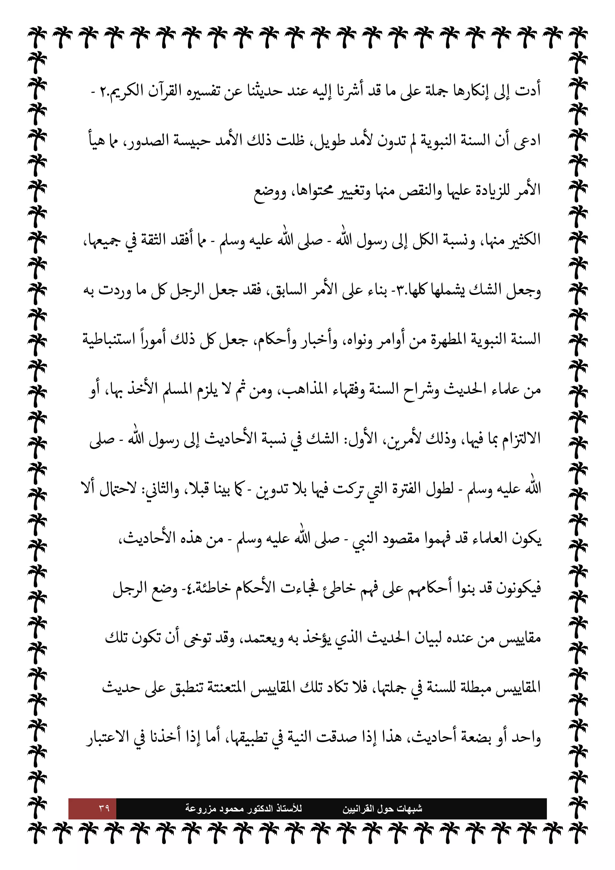 ٣٨ ‫ﺷﺑﻬﺎﺕ‬
‫ﺍﻟﻘﺭﺍﻧﻳﻳﻥ‬ ‫ﺣﻭﻝ‬
‫ﻟﻸ‬
‫ﺳﺗﺎﺫ‬
‫ﻣﺯﺭﻭﻋﺔ‬ ‫ﻣﺣﻣﻭﺩ‬ ‫ﺍﻟﺩﻛﺗﻭﺭ‬
‫أول‬ Õ ،‫أحد‬ š‫ا‬ 

G 0‫ف‬ ‫الليل‬ ‫م‬0‫ظ‬ 


– ‫م‬ I
O‫أنشط‬ ‫لون‬‫و‬‫ا‬ 

G  

‫والذ‬ ‫والصحاري‬ ‫ت‬ N
‘‫الغا‬
‫الف‬ 

x ‫الذي‬ ‫ج‬ 
O‫ا‬ ‫هذا‬ ‫ده‬ I
£‫اع‬ ‫ن‬u‫و‬ ،‫وأهواؤها‬ ‫النفس‬ ‫وات‬ `
 ‫ا‬ N
b ‫اد‬‫ر‬‫ا‬ ‫ن‬
—
N
‘  
‫الشياط‬
‫حق‬ 


– ‫ارتكبه‬ ‫آخر‬ ‫جرم‬ ‫أساس‬ ,‫ع‬
ً
‫ا‬ —‡‫قا‬ ‫ا‬ 
ú‫ألفا‬ ‫ت‬MM‫ود‬ ‫العربية‬ ‫اللغة‬ ‫أساليب‬
‫ا‬
  ‫رسول‬ ,‫ع‬ ‫ل‬ 
J‫ي‬ Ò 

‫العظ‬ ‫القرآن‬ ‫أن‬ ‫ه‬ª‫ز‬ ‫وهو‬ ،  

‫لد‬
-
A‫وس‬ ‫عليه‬  ,‫ص‬
-
 ‫أن‬ 
z‫ع‬ N
‡ ،‫فقط‬ 
z‫ع‬ N
‘ ‫ل‬ 
G ‫إنه‬ ‫بل‬ ،‫ومعانيه‬ ‫لفاظه‬
—
N
‘
-
.‫تعا‬
-



– ‫القرآن‬ 


¢‫عا‬ N
‡ ‫قذف‬
 ‫قلب‬
-
A‫وس‬ ‫عليه‬  ,‫ص‬
-
 ‫ا‬ 
×‫صا‬ C̀
-
A‫وس‬ ‫عليه‬  ,‫ص‬
-
‫من‬ ‫ألفاظ‬ 


–
‫و‬ ،‫عنده‬
‫الرسول‬ ‫أن‬ 


– ،‫السنة‬ ‫مثل‬ ‫القرآن‬ ‫جعل‬ ‫بذلك‬
-
A‫وس‬ ‫عليه‬  ,‫ص‬
-
‫أ’م‬ ،
‫عنده‬ ‫من‬ ‫لفاظ‬
—
N
‘ ‫هو‬ ‫صاغه‬ C̀ ،‫فقط‬ ‫معناه‬
.
‫وهذا‬
-
‫ه‬ 

J‫وغ‬
-
‫فيه‬ ‫وقع‬ è

‫خان‬ ‫أد‬

‫هذا‬ ‫فŠن‬ ،‫لكفر‬ N
‘ ‫ه‬ 

‘‫إ‬ ‫م‬ 

O‫رم‬ 


–‫و‬ ،‫ضده‬ ‫الع›اء‬ ‫ثورة‬ 


– ‫تسبب‬
-
‫آخر‬ ‫جانب‬ ‫من‬
-
‫سببا‬


‘‫غوا‬ 


– ‫قه‬0‫وانط‬ ،‫أمره‬ ‫ت‬0‫انف‬ 


–
‫إليه‬ ‫وصل‬ ‫الذي‬ I
ß‫ان‬ .‫إ‬ ‫ته‬M0‫وض‬ ‫ته‬
.
‫يتعلق‬ 

£‫ف‬ ‫أما‬
‫النبوية‬ ‫السنة‬ ‫إنŠر‬ 


– ‫بعده‬ ‫من‬ ‫أتوا‬  

‫للذ‬ ‫ساس‬
—
M‫ا‬ ‫الرجل‬ ‫وضع‬ ‫فقد‬ ،‫النبوية‬ ‫لسنة‬ N
‘


J‫غ‬ .‫إ‬ ‫ا‬ I
b‫روا‬ ‫وضع‬ ‫من‬ ‫ا‬ 
b‫أ‬ 


– ‫والطعن‬ ،‫ف‬u ‫القرآن‬ ‫ن‬
—
N
‘ ©‫والز‬ ،‫ا‬ 

O‫عل‬ ‫والشغب‬ ،‫اطهرة‬
‫ذلك‬
.
‫جاء‬ 

I
z‫ال‬ ‫اء‬‫ر‬
¿
M‫ا‬ š‫أ‬ ‫نوجز‬ ‫أن‬ ‫ونستطيع‬


£‫ف‬ ‫اطهرة‬ ‫النبوية‬ ‫للسنة‬ ‫لنسبة‬ N
‘ ‫الرجل‬ ‫ا‬ N
b


,‫ي‬
:
١
-
‫ت‬0‫بتأوي‬ ،‫والنار‬ ‫نة‬N%‫ا‬ ‫وعن‬ ،  
‫والشياط‬ ‫ئكة‬0‫وا‬ ‫ن‬N%‫ا‬ ‫عن‬ ‫ا‬ 

O‫ف‬ ‫جاء‬ ‫ما‬ _
َ
‫ل‬k
‫و‬
َ
‫أ‬
 