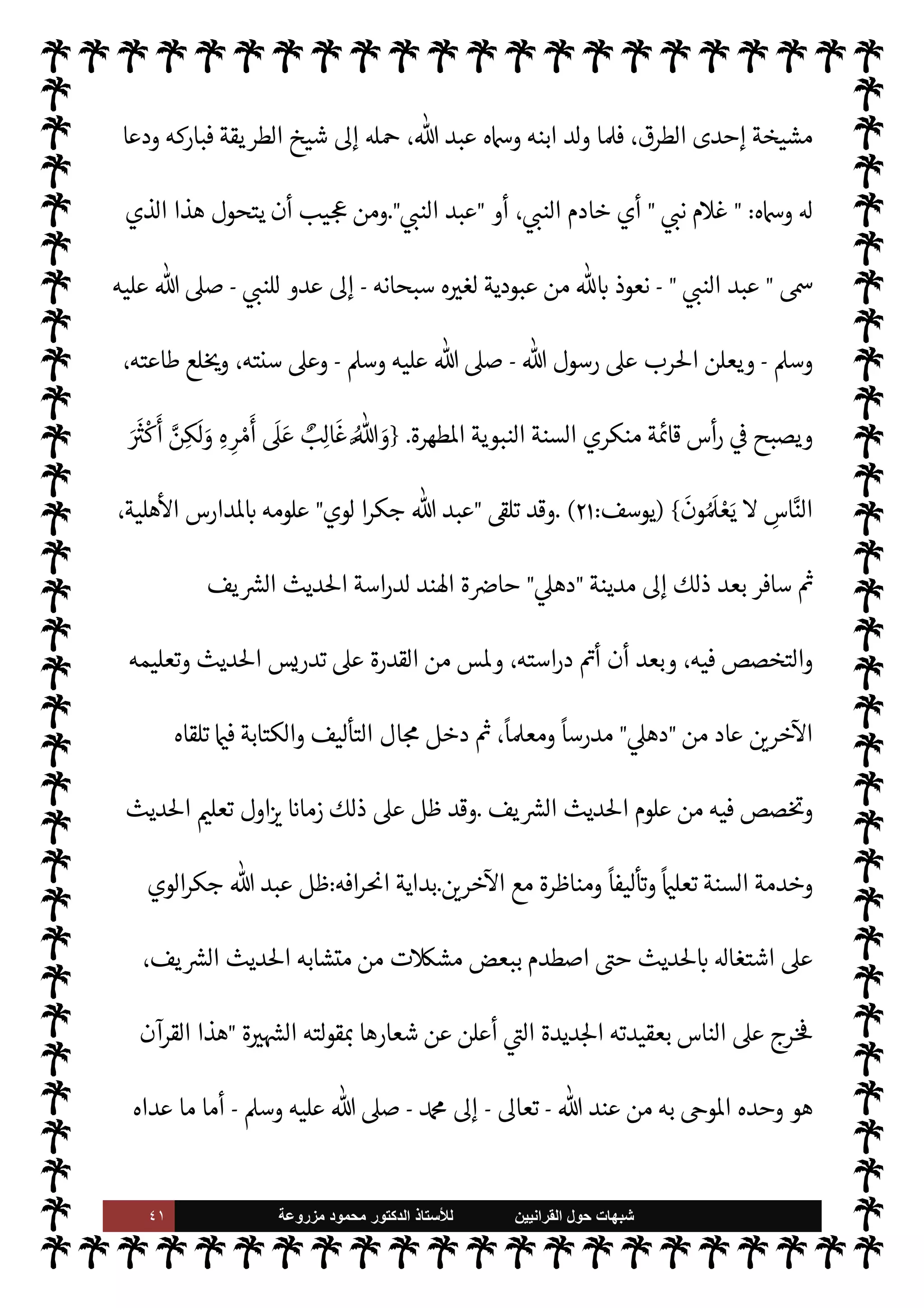 ٤٠ ‫ﺷﺑﻬﺎﺕ‬
‫ﺍﻟﻘﺭﺍﻧﻳﻳﻥ‬ ‫ﺣﻭﻝ‬
‫ﻟﻸ‬
‫ﺳﺗﺎﺫ‬
‫ﻣﺯﺭﻭﻋﺔ‬ ‫ﻣﺣﻣﻭﺩ‬ ‫ﺍﻟﺩﻛﺗﻭﺭ‬
 I
G ‫الرجل‬ ‫مقاييس‬ ‫فإن‬ ،‫اللغة‬ ‫مقتضيات‬ ,‫ع‬ ‫روج‬%‫وا‬ ‫التأويل‬ 


– ‫م‬ I
O‫وتعن‬ ‫م‬ 
Ñä‫ت‬
‫ري‬
‫اقاييس‬ ‫وهذه‬ ،‫يا‬ N
 ‫لسنة‬ N
‘
:
‫أ‬
-
‫الرسول‬ ‫قول‬ ‫هو‬ ‫اروي‬ ‫ديث‬%‫ا‬ ‫يكون‬ ‫أن‬
-
 ,‫ص‬
A‫وس‬ ‫عليه‬
-
 
‫واليق‬ ‫زم‬N% N
‘
.
‫م‬ 
b‫إ‬ ‫حيث‬ ،‫القتاد‬ ‫خرط‬ ‫به‬ ‫إقنا×م‬ ‫دون‬ ‫اقياس‬ ‫وهذا‬
‫ه؟‬ 

J‫بغ‬ ‫لنا‬ N
‘ ‫ا‬

¼ ، I
G‫اتوا‬ 


– ‫يطعنون‬
‫ب‬
-


¾ ‫اوي‬‫ر‬‫ال‬ ‫ا‬ N
b I
¢‫أ‬ 

I
z‫ال‬ ‫الات‬ ‫أن‬ ‫تثبت‬ ‫ادة‬ `
 ‫هناك‬ ‫تكون‬ ‫أن‬


I
z‫ال‬ ‫الات‬  
‫ع‬
ً
0‫فع‬ 
 N
z‫الن‬ ‫ا‬ I
Ñ‫نط‬
.
‫ج‬
-
‫به‬ I
¢‫أ‬ ‫ما‬ ‫سوى‬ ‫معان‬ ‫الرواة‬ ‫ا‬ N
b I
¢‫أ‬ 

I
z‫ال‬ ‫ديث‬%‫ا‬ ‫لفاظ‬
—
M ‫يكون‬ M‫أ‬
‫م‬QŠ‫أح‬ ‫اء‬ I
Ñ‫الف‬ ‫عليه‬ 
z‫وب‬ ،‫ديث‬%‫ا‬ ‫اح‬Ó̀
.
‫للسنة‬ ‫ا’دم‬ ‫معاول‬ ‫أعظم‬ ‫من‬ ‫خر‬
¿
M‫ا‬ ‫وهذا‬
‫معان‬ š‫عند‬ '‫و‬ M‫إ‬ ‫العربية‬ ‫اللغة‬ ‫ألفاظ‬ ‫من‬ ‫لفظ‬ ‫من‬ ‫ما‬ ‫إنه‬ ‫حيث‬ ،‫فة‬ `
}‫ا‬ ‫النبوية‬
— I
‘‫و‬
‫بيثة‬%‫ا‬ ‫م‬ 
¥‫ا‬‫ر‬‫وأغ‬ ‫الضال‬ š‫هوا‬ M‫إ‬ ‫ها‬ N
é‫ويو‬ ‫ها‬Í 

x M‫و‬ ،ó
I
x ‫تŠد‬ M ‫ت‬0‫وي‬
) .
١
) .
(١)
‫وصلته‬ ،‫ديث‬%‫ا‬ 

«0‫س‬‰
M‫ا‬ ‫الفكر‬ ،‫ره‬ `
‘‫وآ‬ ‫وأفŠره‬ ،‫خان‬ ‫أد‬ ‫السيد‬ ‫حياة‬ 


– ‫اجع‬‫ر‬

 N
¢‫العر‬ ‫ستعمار‬M N
‘
.
‫د‬
.
‫القرآنيون‬ ، 
 N
ß‫ال‬ 
.
‫د‬
.
‫ش‬ N
x 

ˆ‫إ‬  
‫حس‬ ‫خادم‬
.
ً
‫نيا‬ `
‘
:
‫الوي‬‫ر‬‫جك‬  ‫عبد‬
:
‫مو‬ ‫هو‬
‫لوي‬
-
‫الشيخ‬
-
.‫إ‬ ‫نسبة‬ ،‫الوي‬‫ر‬‫ك‬N%‫ا‬  ‫عبد‬  N
  ‫عبد‬
‫بلدة‬
)
I'‫ا‬‫ر‬‫جك‬
)


‫إقل‬ ‫قرى‬ ‫إحدى‬ 

¾‫و‬ ،‫ا‬ N
b ‫لد‬‫و‬ 

I
z‫ال‬

‫البنجاب‬

،
ً
‫حاليا‬ ‫بباكستان‬
‫ته‬ù‫وعا‬

‫هور‬M
.


.‫حوا‬  ‫عبد‬ ‫لد‬‫و‬ ‫وقد‬
١٨٣٠
‫م‬
.
‫يتبع‬ ‫والده‬ ‫ن‬u‫و‬ ،  

‫ود‬ A‫ع‬ ‫ة‬Ó‫أ‬ 


–
 